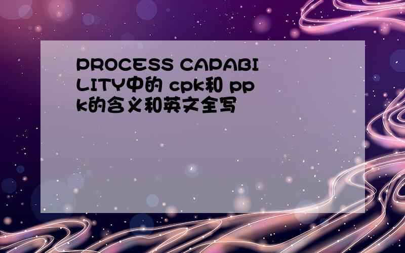 PROCESS CAPABILITY中的 cpk和 ppk的含义和英文全写