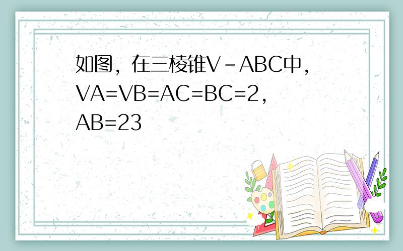 如图，在三棱锥V-ABC中，VA=VB=AC=BC=2，AB=23