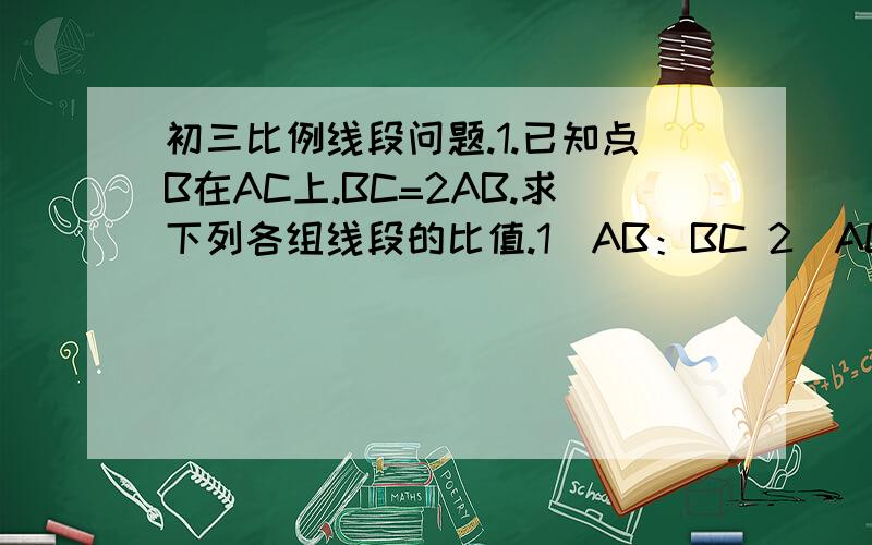 初三比例线段问题.1.已知点B在AC上.BC=2AB.求下列各组线段的比值.1）AB：BC 2）AC：AB 3）BC：A