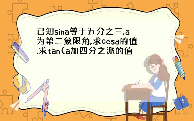 已知sina等于五分之三,a为第二象限角,求cosa的值.求tan(a加四分之派的值