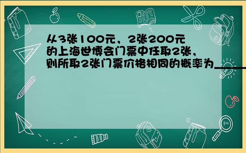 从3张100元，2张200元的上海世博会门票中任取2张，则所取2张门票价格相同的概率为______．