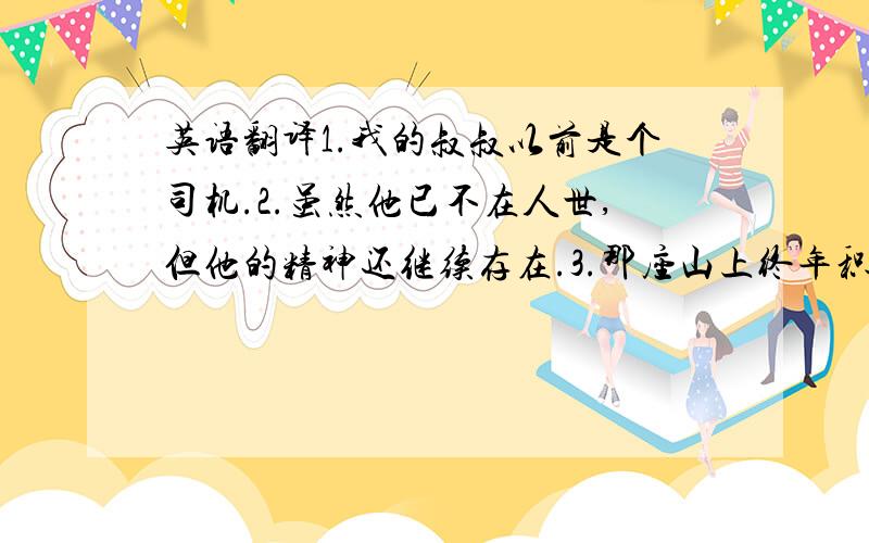 英语翻译1.我的叔叔以前是个司机.2.虽然他已不在人世,但他的精神还继续存在.3.那座山上终年积雪4.他们努力的干,以便