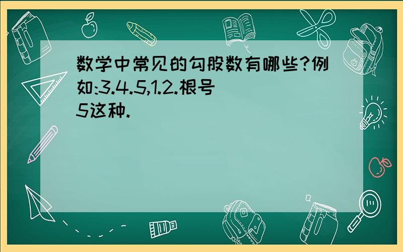 数学中常见的勾股数有哪些?例如:3.4.5,1.2.根号5这种.