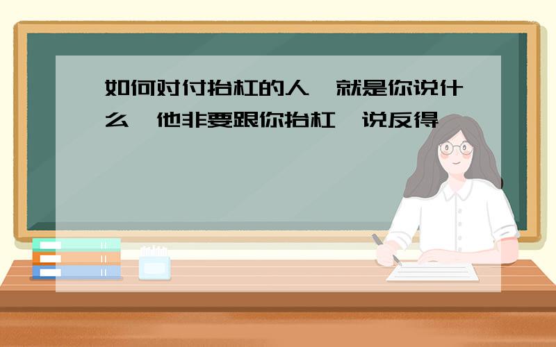 如何对付抬杠的人,就是你说什么,他非要跟你抬杠,说反得,