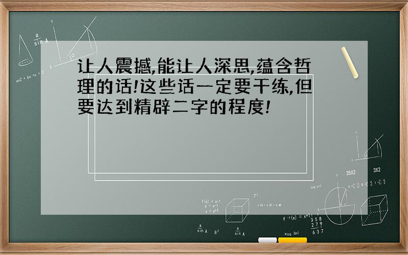 让人震撼,能让人深思,蕴含哲理的话!这些话一定要干练,但要达到精辟二字的程度!