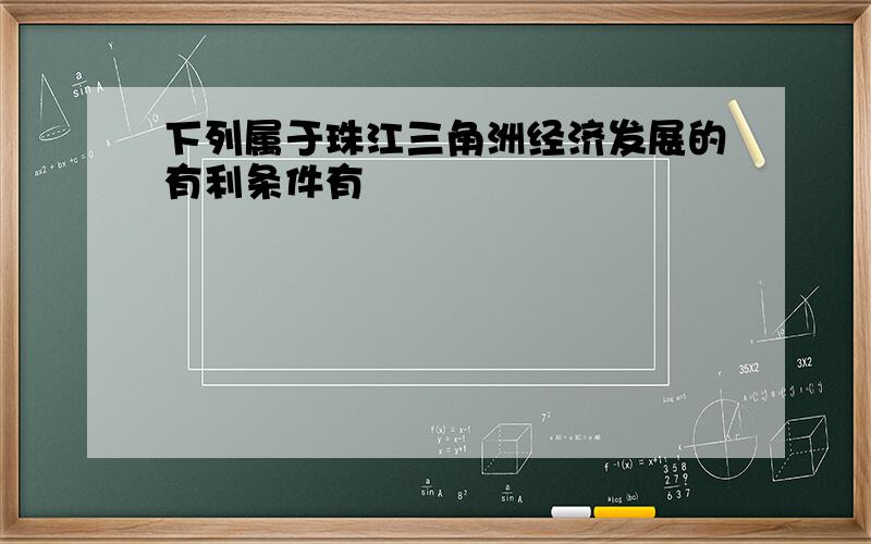 下列属于珠江三角洲经济发展的有利条件有