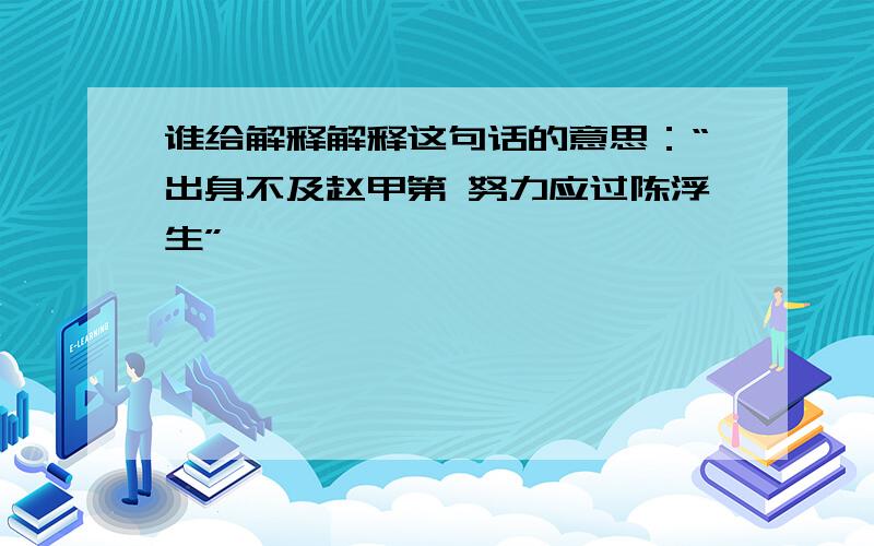 谁给解释解释这句话的意思：“出身不及赵甲第 努力应过陈浮生”