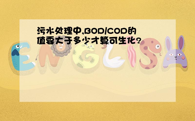 污水处理中,BOD/COD的值要大于多少才算可生化?