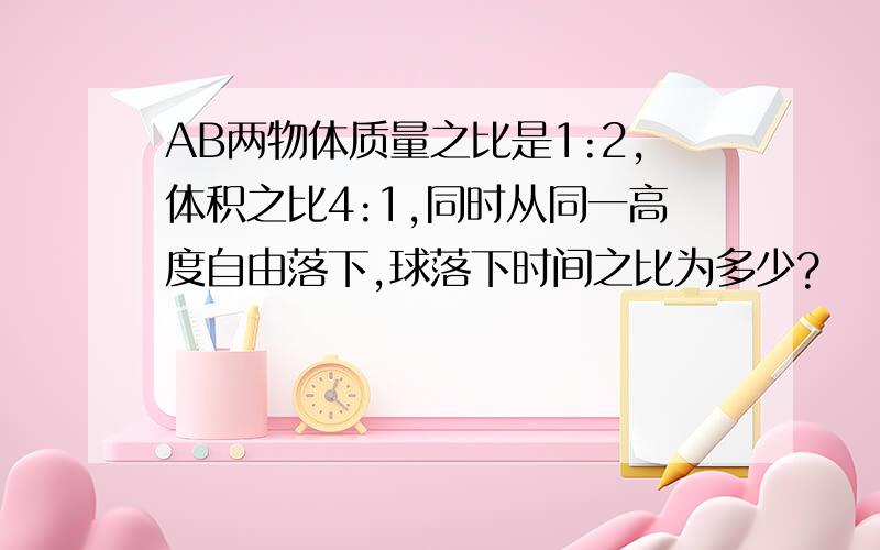 AB两物体质量之比是1:2,体积之比4:1,同时从同一高度自由落下,球落下时间之比为多少?