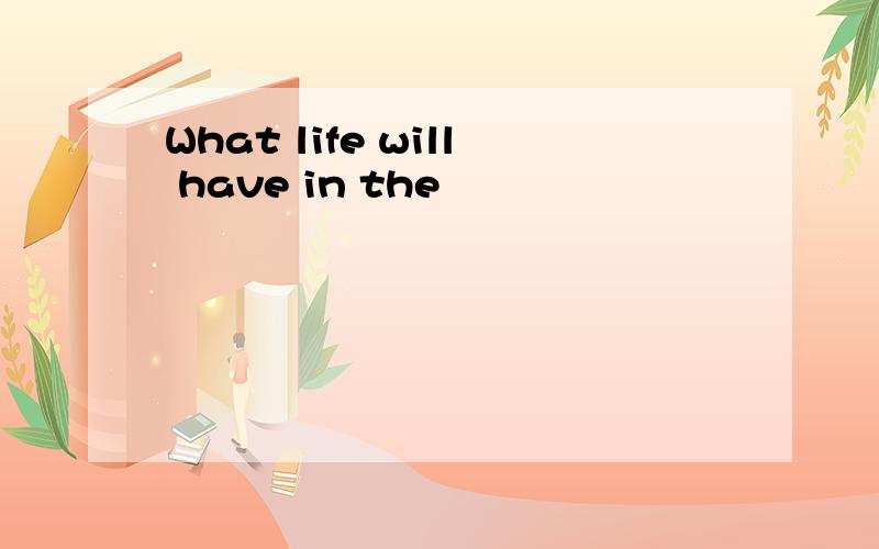 What life will have in the