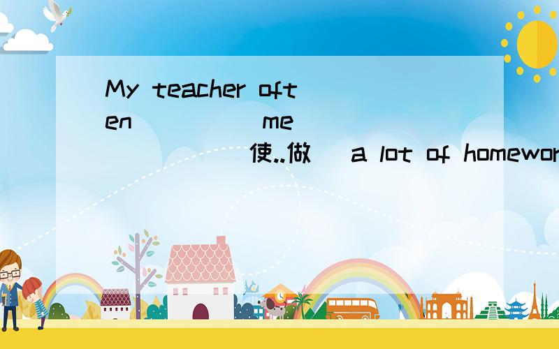 My teacher often ____ me _______ (使..做) a lot of homework ev