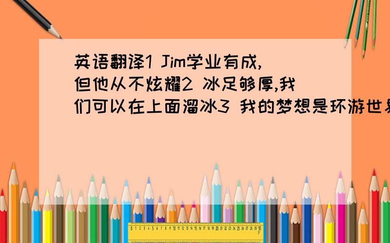 英语翻译1 Jim学业有成,但他从不炫耀2 冰足够厚,我们可以在上面溜冰3 我的梦想是环游世界4 他真粗心 ,把包忘在汽