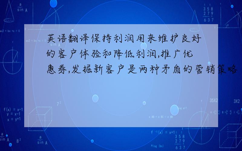 英语翻译保持利润用来维护良好的客户体验和降低利润,推广优惠券,发掘新客户是两种矛盾的营销策略（marketing cap