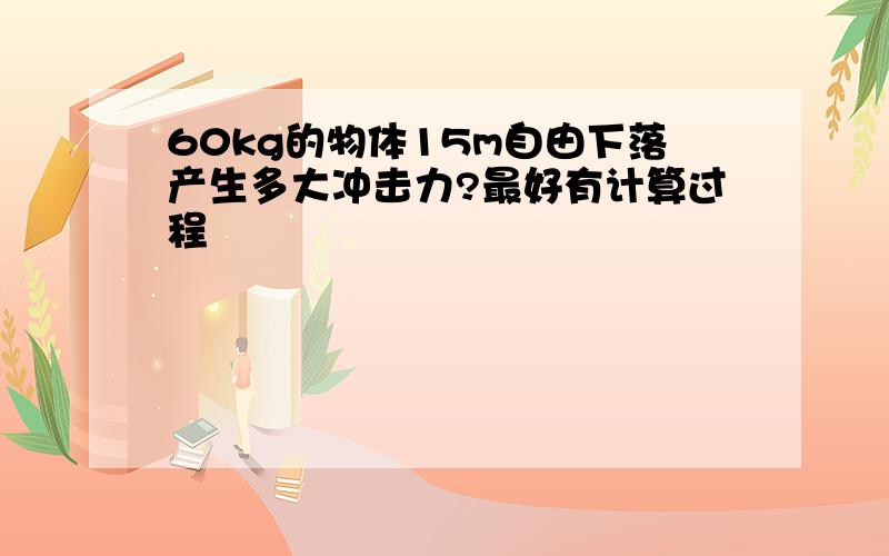 60kg的物体15m自由下落产生多大冲击力?最好有计算过程