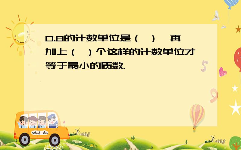 0.8的计数单位是（ ）,再加上（ ）个这样的计数单位才等于最小的质数.