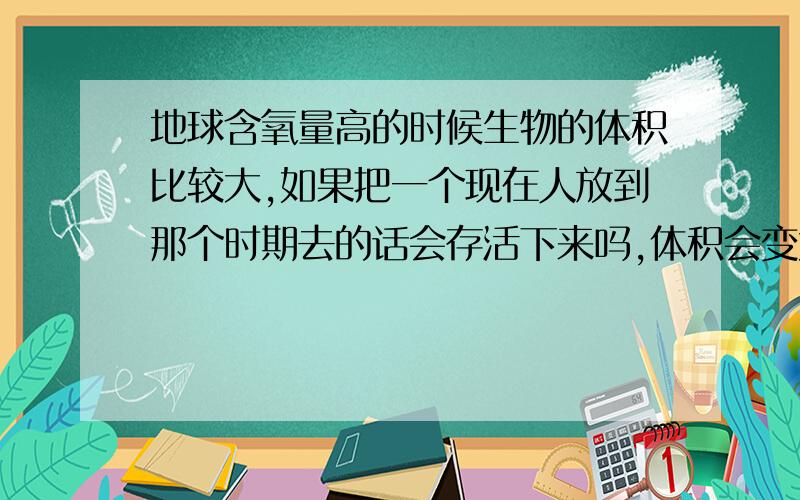 地球含氧量高的时候生物的体积比较大,如果把一个现在人放到那个时期去的话会存活下来吗,体积会变大吗?