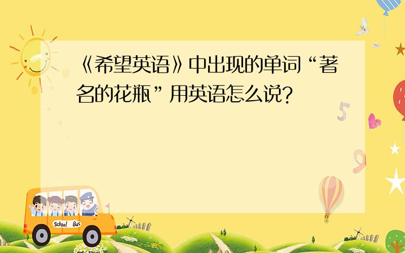 《希望英语》中出现的单词“著名的花瓶”用英语怎么说?