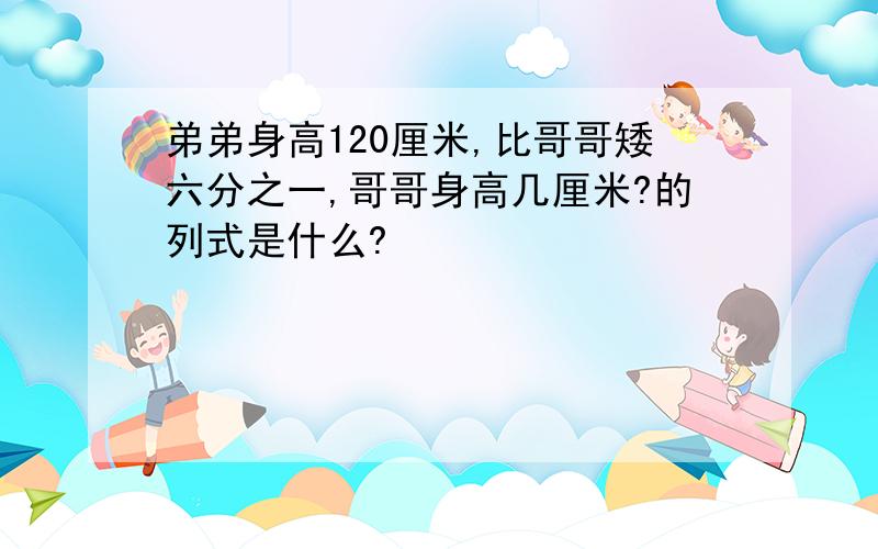 弟弟身高120厘米,比哥哥矮六分之一,哥哥身高几厘米?的列式是什么?