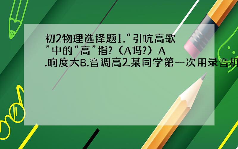 初2物理选择题1.“引吭高歌”中的“高”指?（A吗?）A.响度大B.音调高2.某同学第一次用录音机录制自己的歌声,她感到