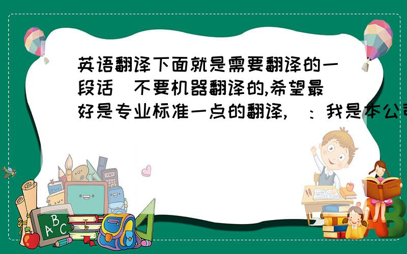 英语翻译下面就是需要翻译的一段话（不要机器翻译的,希望最好是专业标准一点的翻译,）：我是本公司的负责人.今天由我向各位简