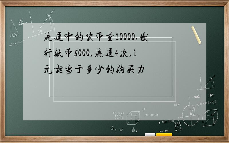 流通中的货币量10000,发行纸币5000,流通4次,1元相当于多少的购买力