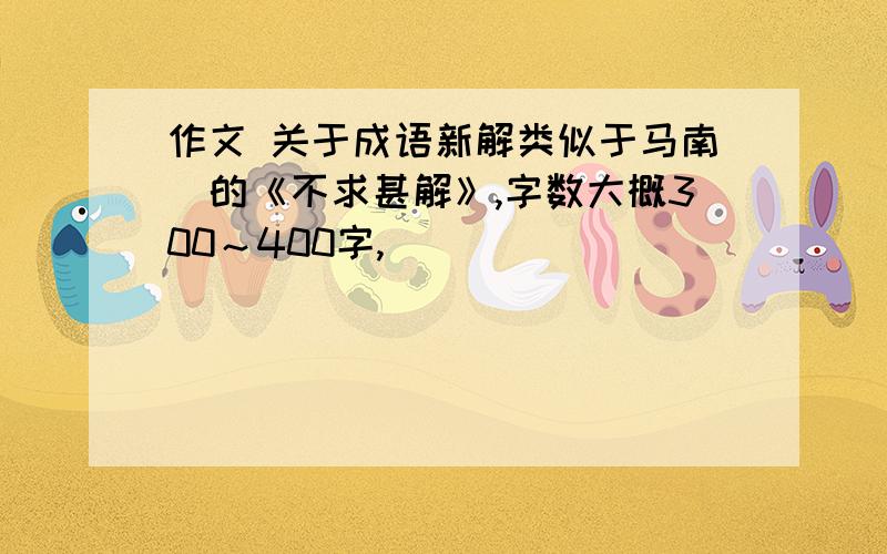 作文 关于成语新解类似于马南邨的《不求甚解》,字数大概300～400字,