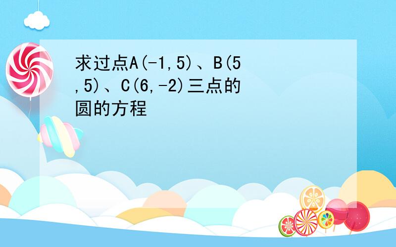 求过点A(-1,5)、B(5,5)、C(6,-2)三点的圆的方程