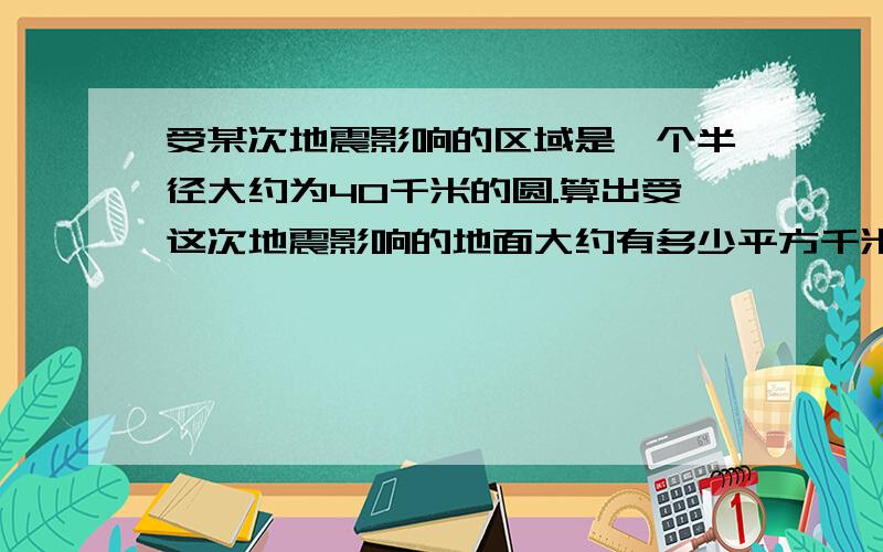 受某次地震影响的区域是一个半径大约为40千米的圆.算出受这次地震影响的地面大约有多少平方千米