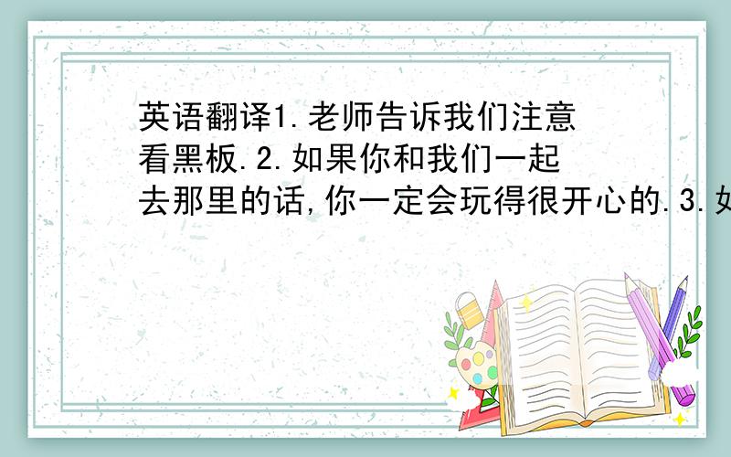 英语翻译1.老师告诉我们注意看黑板.2.如果你和我们一起去那里的话,你一定会玩得很开心的.3.如果他明天有空的话告诉他来