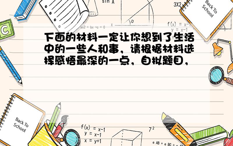 下面的材料一定让你想到了生活中的一些人和事，请根据材料选择感悟最深的一点，自拟题目，