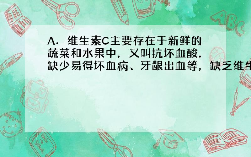 A．维生素C主要存在于新鲜的蔬菜和水果中，又叫抗坏血酸，缺少易得坏血病、牙龈出血等，缺乏维生素C的人应该多吃新鲜的蔬菜