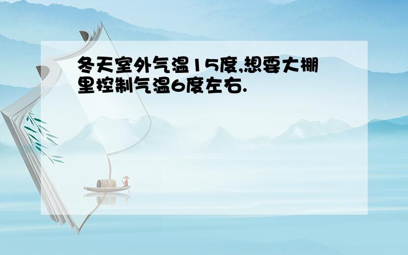 冬天室外气温15度,想要大棚里控制气温6度左右.