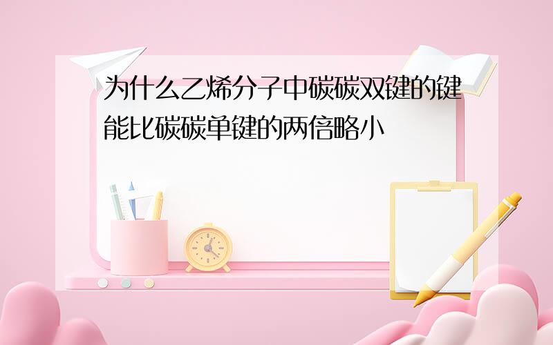 为什么乙烯分子中碳碳双键的键能比碳碳单键的两倍略小