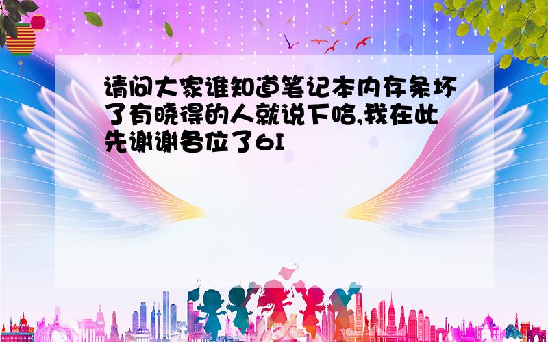 请问大家谁知道笔记本内存条坏了有晓得的人就说下哈,我在此先谢谢各位了6I