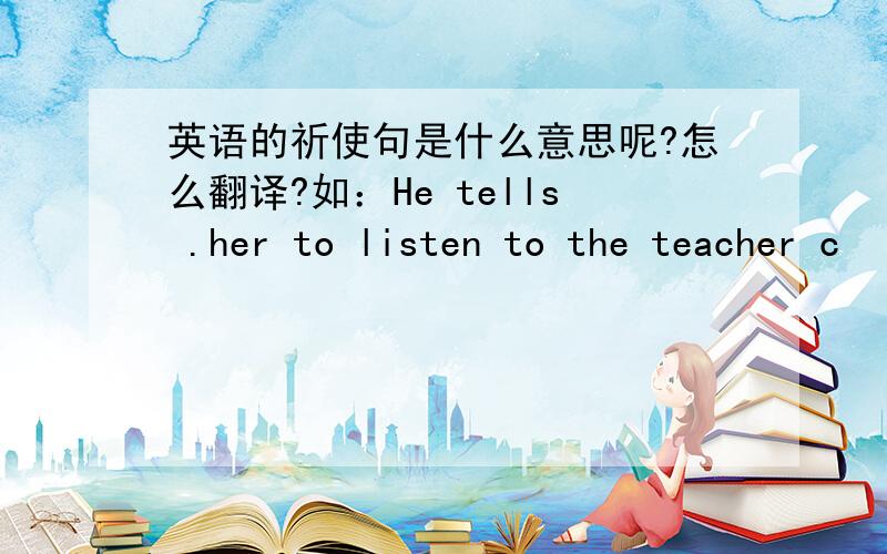 英语的祈使句是什么意思呢?怎么翻译?如：He tells .her to listen to the teacher c