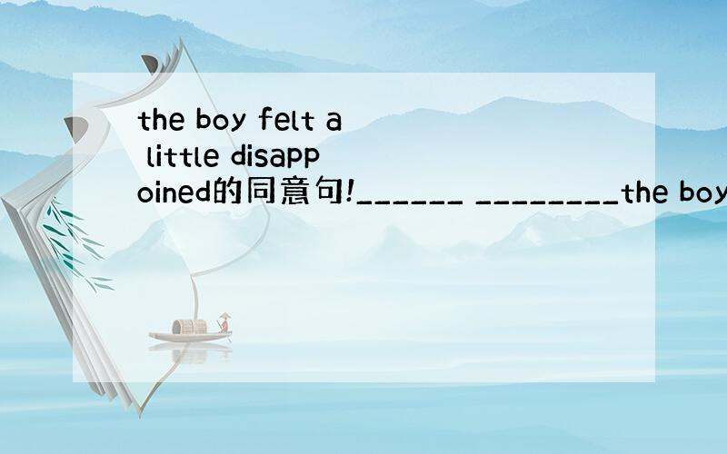 the boy felt a little disappoined的同意句!______ ________the boy