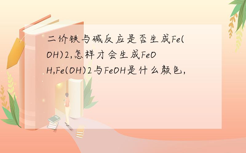 二价铁与碱反应是否生成Fe(OH)2,怎样才会生成FeOH,Fe(OH)2与FeOH是什么颜色,