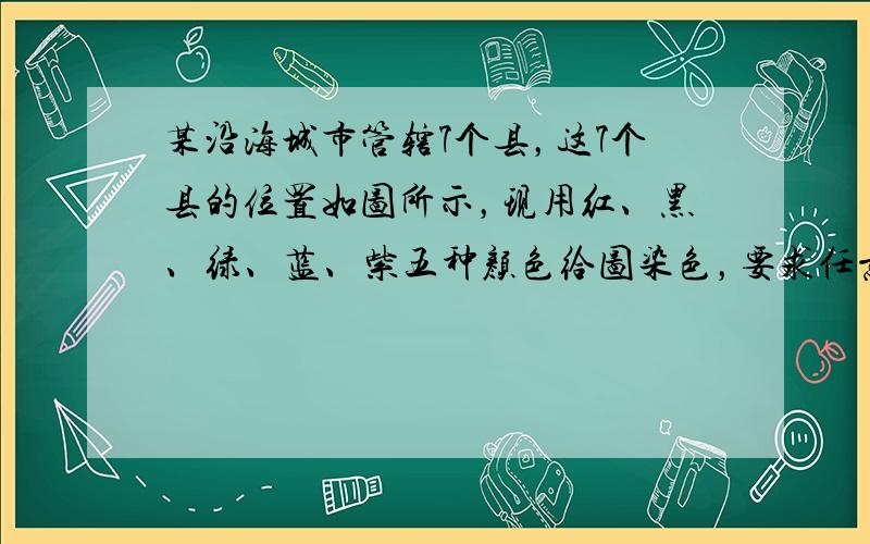 某沿海城市管辖7个县，这7个县的位置如图所示，现用红、黑、绿、蓝、紫五种颜色给图染色，要求任意相邻的两个面染不同的颜色，