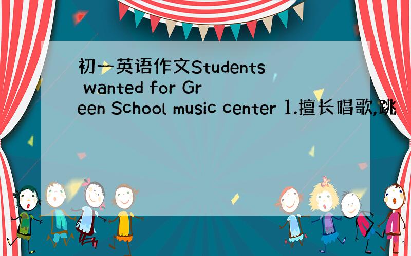 初一英语作文Students wanted for Green School music center 1.擅长唱歌,跳