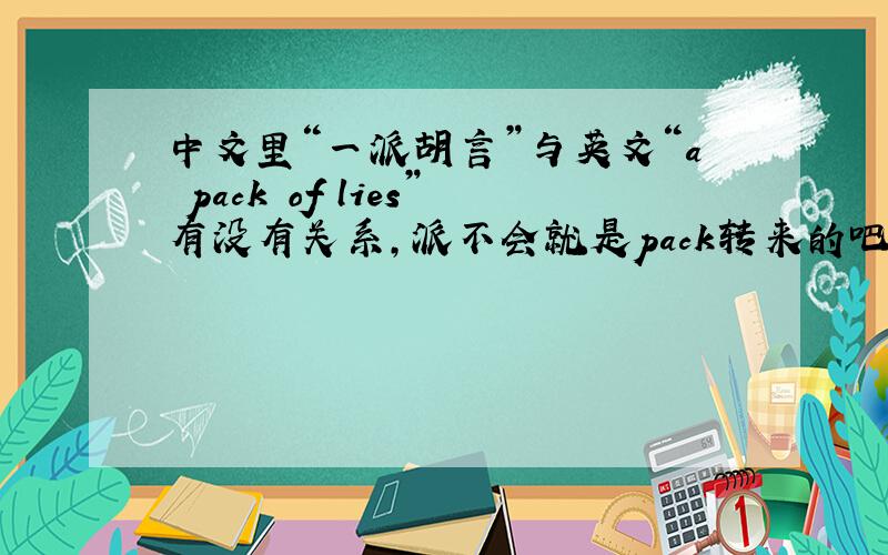 中文里“一派胡言”与英文“a pack of lies”有没有关系,派不会就是pack转来的吧?需要有根据的回答