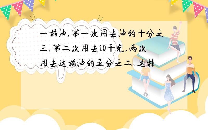 一桶油,第一次用去油的十分之三,第二次用去10千克,两次用去这桶油的五分之二,这桶