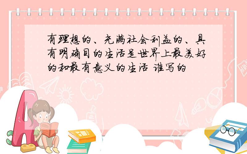 有理想的、充满社会利益的、具有明确目的生活是世界上最美好的和最有意义的生活 谁写的