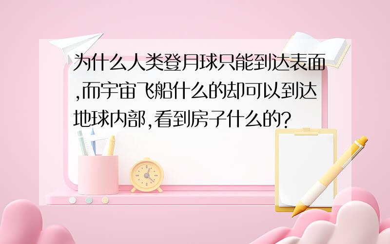 为什么人类登月球只能到达表面,而宇宙飞船什么的却可以到达地球内部,看到房子什么的?