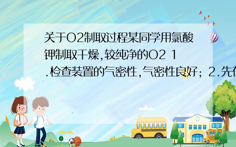 关于O2制取过程某同学用氯酸钾制取干燥,较纯净的O2 1.检查装置的气密性,气密性良好；2.先在试管中放入MnO2,再放