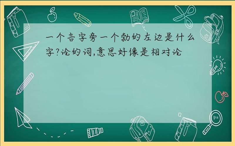 一个言字旁一个勃的左边是什么字?论的词,意思好像是相对论