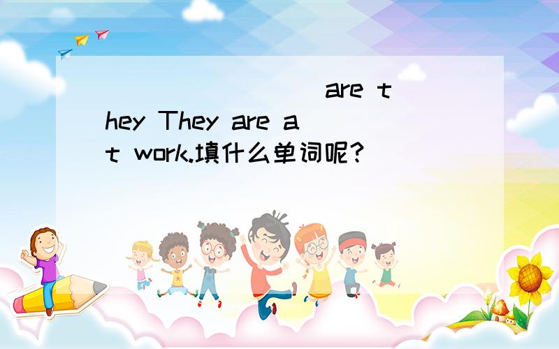 ________ are they They are at work.填什么单词呢?