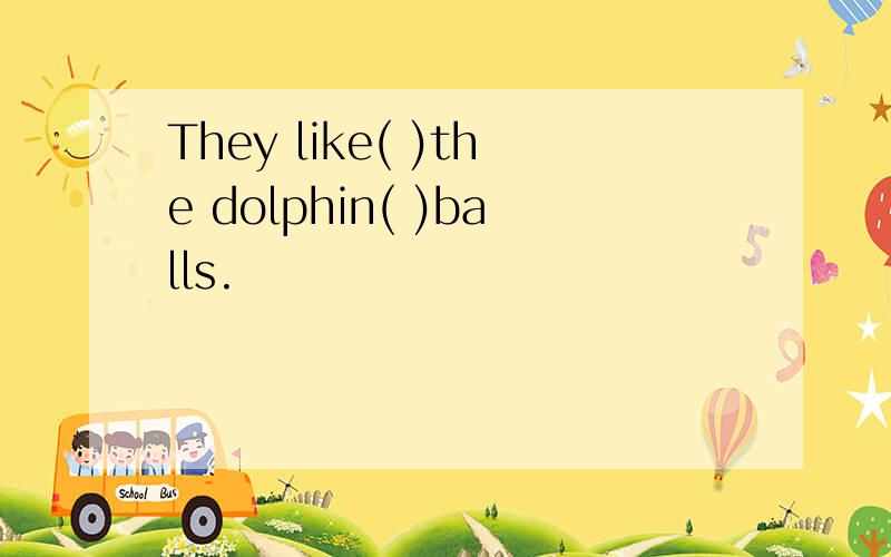 They like( )the dolphin( )balls.