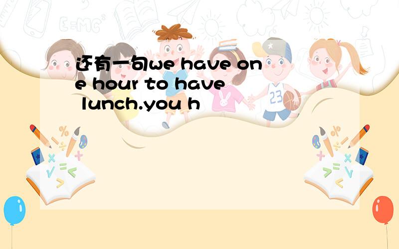 还有一句we have one hour to have lunch.you h