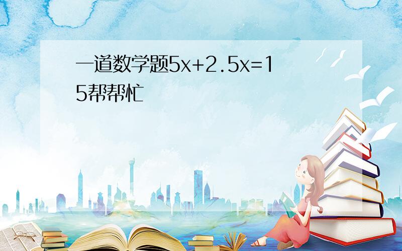 一道数学题5x+2.5x=15帮帮忙