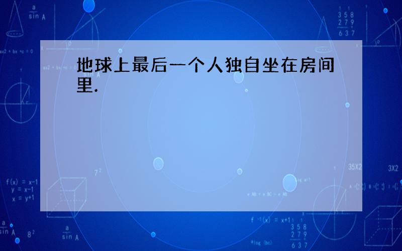 地球上最后一个人独自坐在房间里.